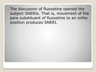  The discussion of fluoxetine opened the
subject SNERIs. That is, movement of the
para substituent of fluoxetine to an ortho
position produces SNERI.
 
