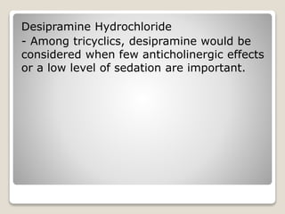 Desipramine Hydrochloride
- Among tricyclics, desipramine would be
considered when few anticholinergic effects
or a low level of sedation are important.
 