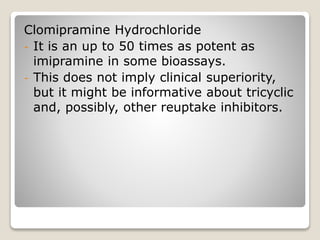 Clomipramine Hydrochloride
- It is an up to 50 times as potent as
imipramine in some bioassays.
- This does not imply clinical superiority,
but it might be informative about tricyclic
and, possibly, other reuptake inhibitors.
 