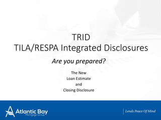 TRID
TILA/RESPA Integrated Disclosures
Are you prepared?
The New
Loan Estimate
and
Closing Disclosure
 