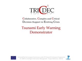 Collaborative, Complex and Critical
       Decision-Support in Evolving Crisis

      Tsunami Early Warning
          Demonstrator




Co-funded by the European Commission under FP7 (Seventh Framework Programme)
   ICT-2009.4.3 Intelligent Information Management - Project Reference: 258723
 