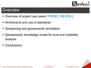 REVEAL Project: Co-funded by the EU FP7 Programme Nr.: 610928 www.revealproject.eu © 2014 REVEAL consortium 
Overview 
1 
Overview of project use cases [TRIDEC, REVEAL] 
Architecture and use of standards 
Geoparsing and geosemantic annotation 
Geosemantic knowledge model for trust and credibility analysis 
Conclusions  
