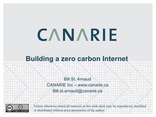 Building a zero carbon Internet Bill St. Arnaud CANARIE Inc – www.canarie.ca [email_address] Unless otherwise noted all material in this slide deck may be reproduced, modified or distributed without prior permission of the author 