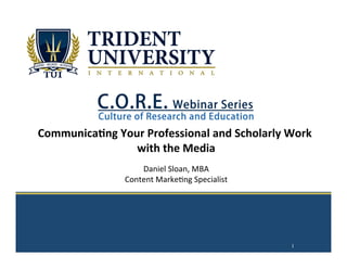  
	
  
	
  
	
  
	
  
	
  
	
  
	
  
	
  
Communica)ng	
  Your	
  Professional	
  and	
  Scholarly	
  Work	
  
with	
  the	
  Media	
  
	
  
Daniel	
  Sloan,	
  MBA	
  
Content	
  Marke2ng	
  Specialist	
  
1
 