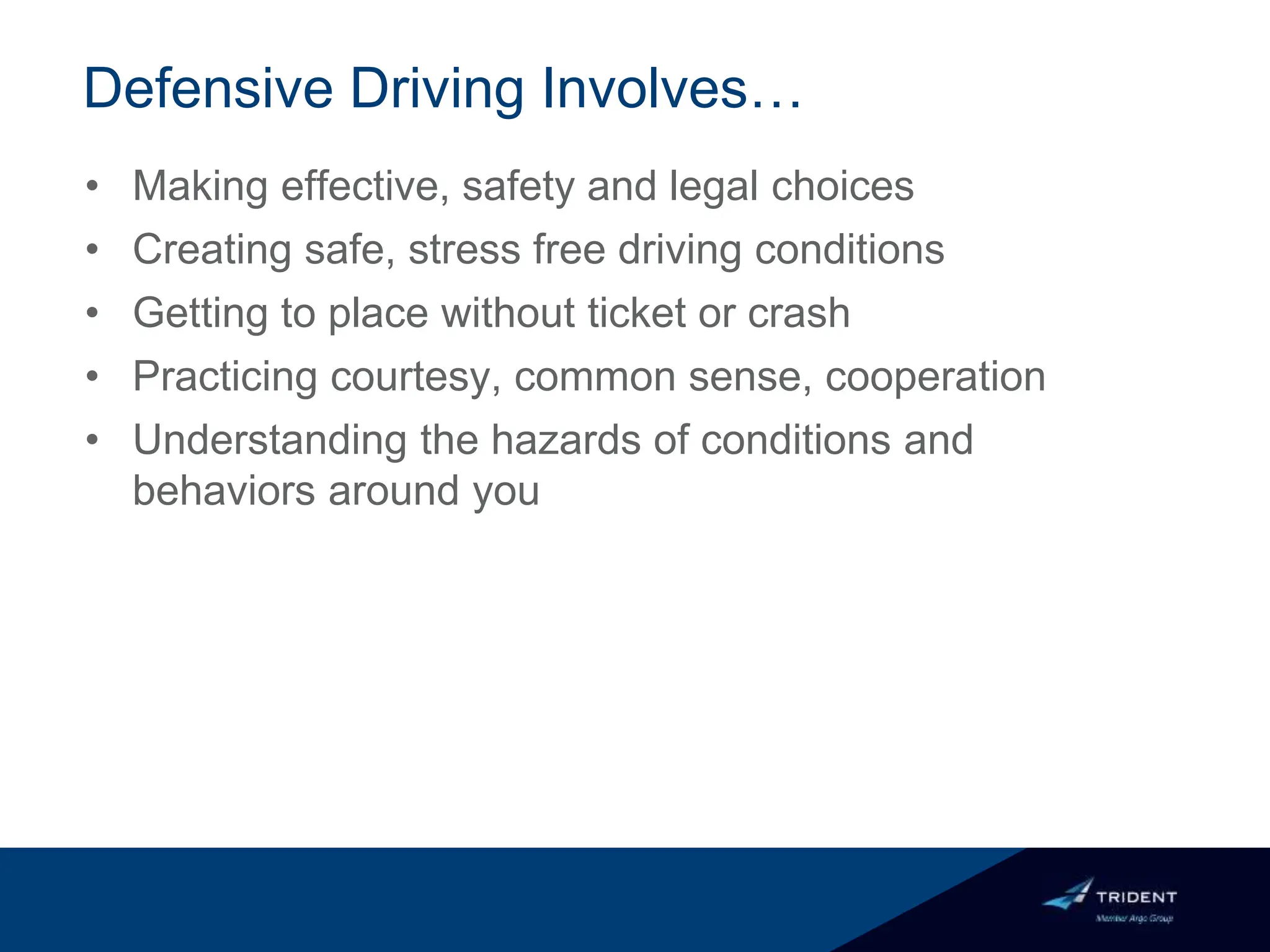 Defensive Driving Involves…
• Making effective, safety and legal choices
• Creating safe, stress free driving conditions
• Getting to place without ticket or crash
• Practicing courtesy, common sense, cooperation
• Understanding the hazards of conditions and
behaviors around you
 
