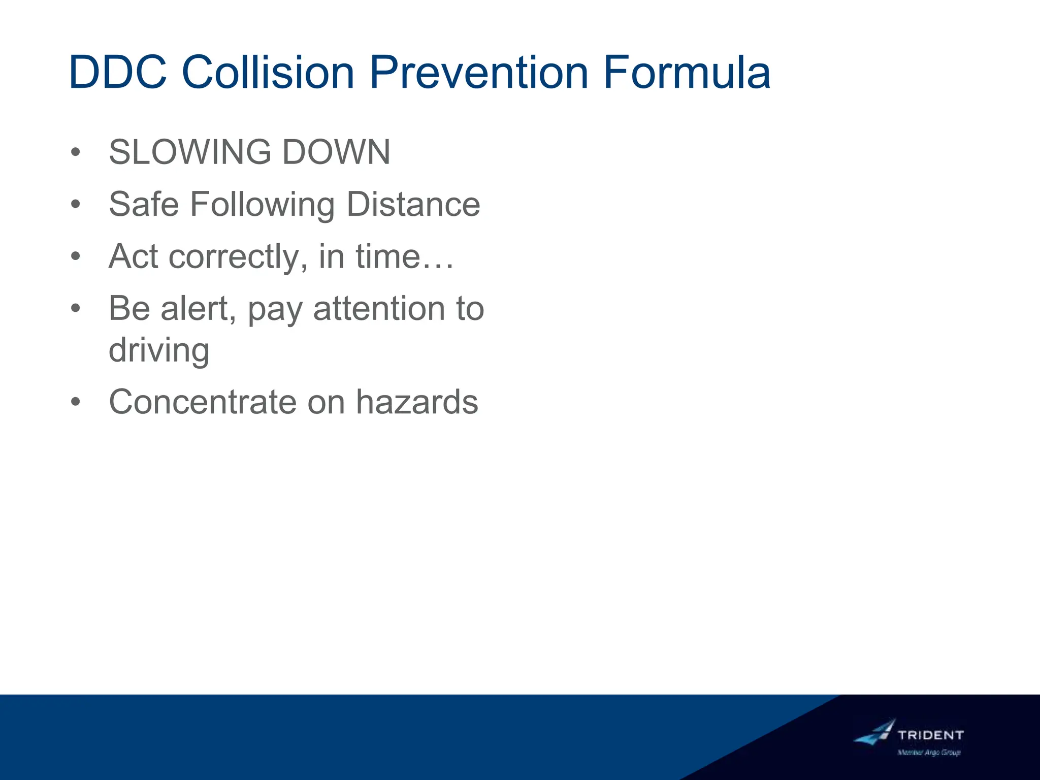 DDC Collision Prevention Formula
• SLOWING DOWN
• Safe Following Distance
• Act correctly, in time…
• Be alert, pay attention to
driving
• Concentrate on hazards
 