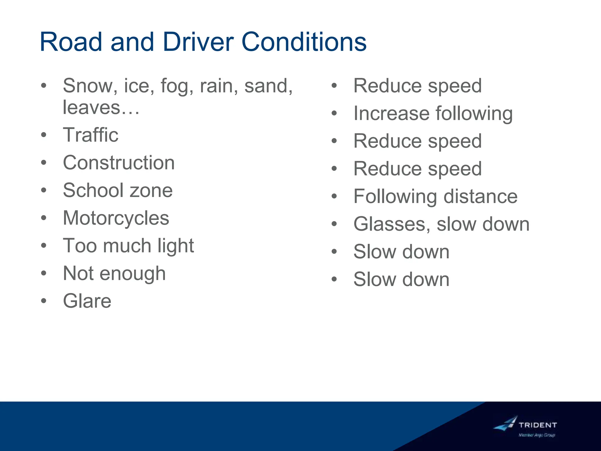 Road and Driver Conditions
• Snow, ice, fog, rain, sand,
leaves…
• Traffic
• Construction
• School zone
• Motorcycles
• Too much light
• Not enough
• Glare
• Reduce speed
• Increase following
• Reduce speed
• Reduce speed
• Following distance
• Glasses, slow down
• Slow down
• Slow down
 