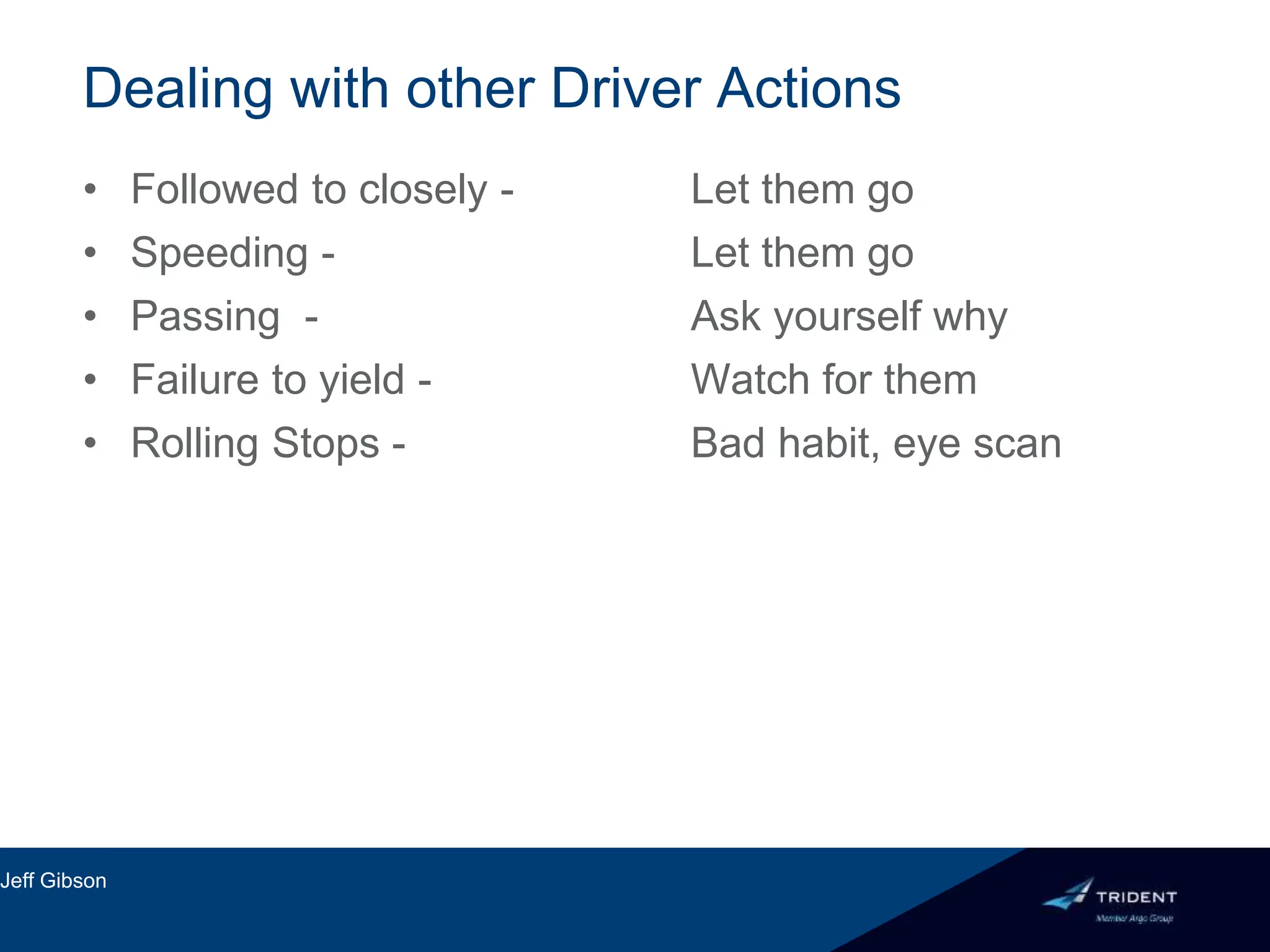 Dealing with other Driver Actions
• Followed to closely - Let them go
• Speeding - Let them go
• Passing - Ask yourself why
• Failure to yield - Watch for them
• Rolling Stops - Bad habit, eye scan
Jeff Gibson
 