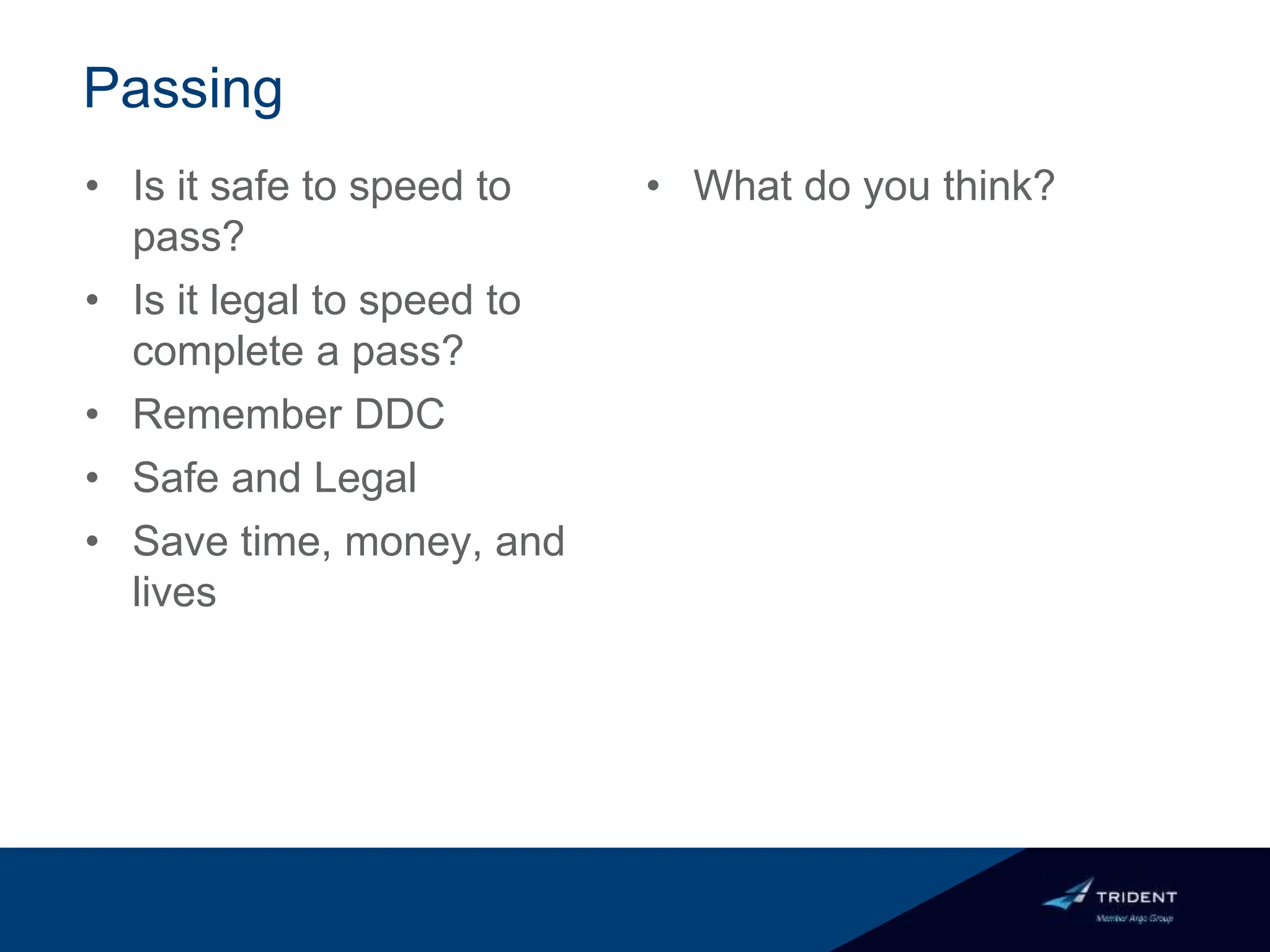 Passing
• Is it safe to speed to
pass?
• Is it legal to speed to
complete a pass?
• Remember DDC
• Safe and Legal
• Save time, money, and
lives
• What do you think?
 
