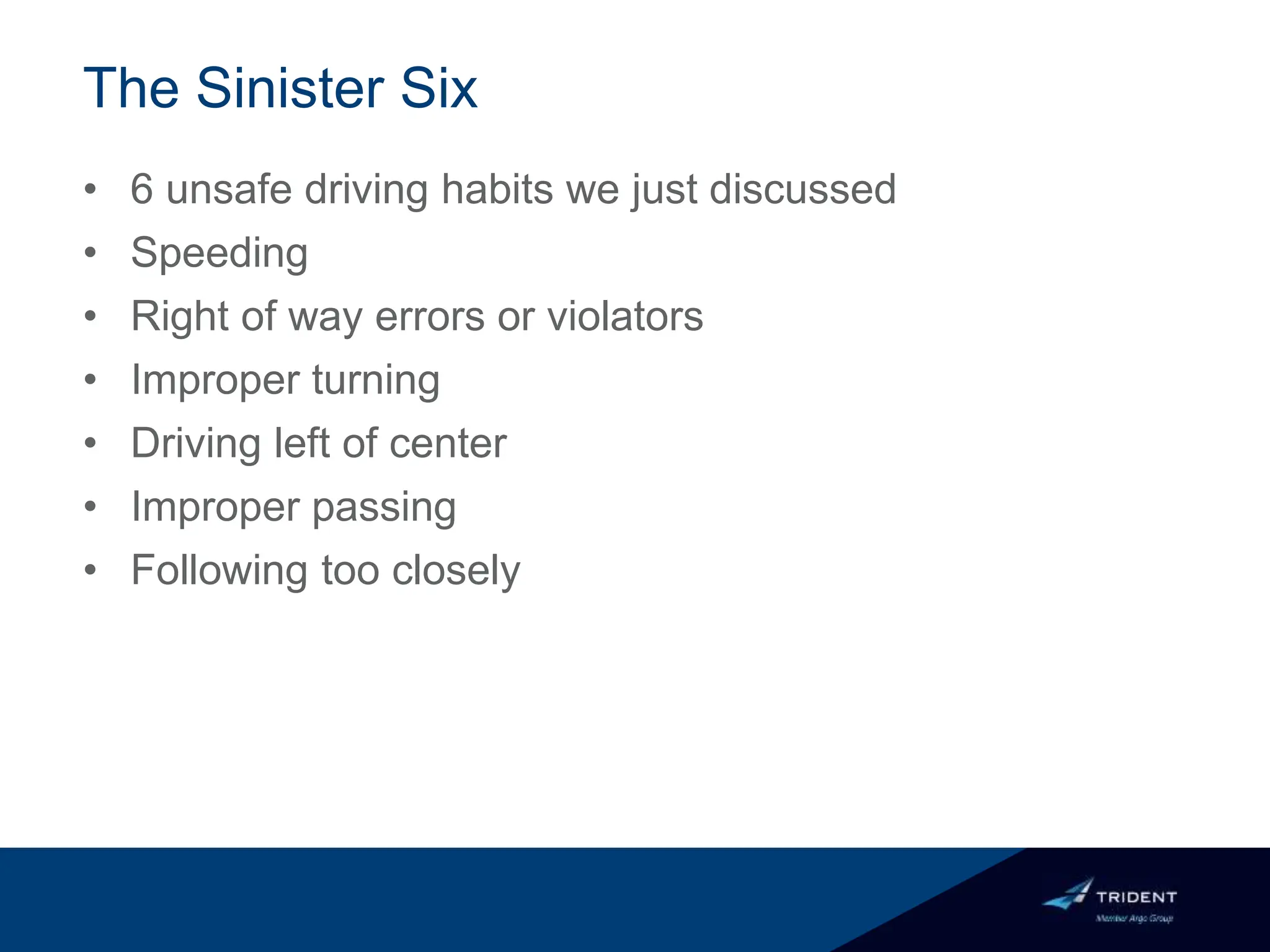 The Sinister Six
• 6 unsafe driving habits we just discussed
• Speeding
• Right of way errors or violators
• Improper turning
• Driving left of center
• Improper passing
• Following too closely
 