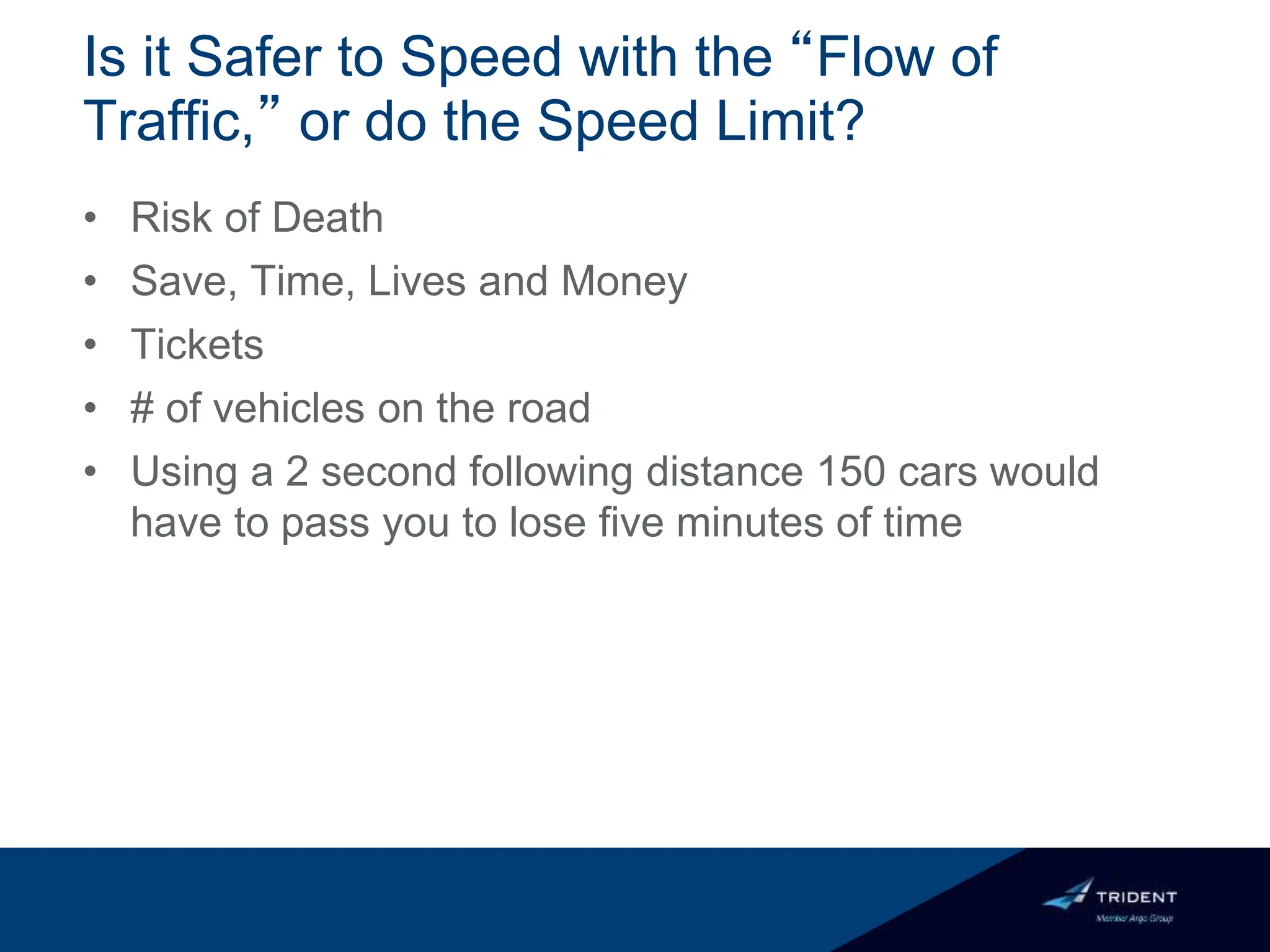Is it Safer to Speed with the “Flow of
Traffic,” or do the Speed Limit?
• Risk of Death
• Save, Time, Lives and Money
• Tickets
• # of vehicles on the road
• Using a 2 second following distance 150 cars would
have to pass you to lose five minutes of time
 