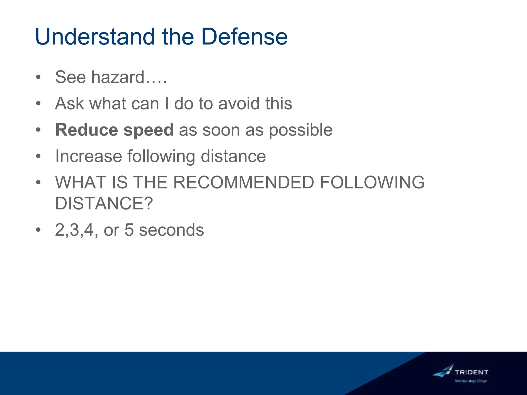 Understand the Defense
• See hazard….
• Ask what can I do to avoid this
• Reduce speed as soon as possible
• Increase following distance
• WHAT IS THE RECOMMENDED FOLLOWING
DISTANCE?
• 2,3,4, or 5 seconds
 