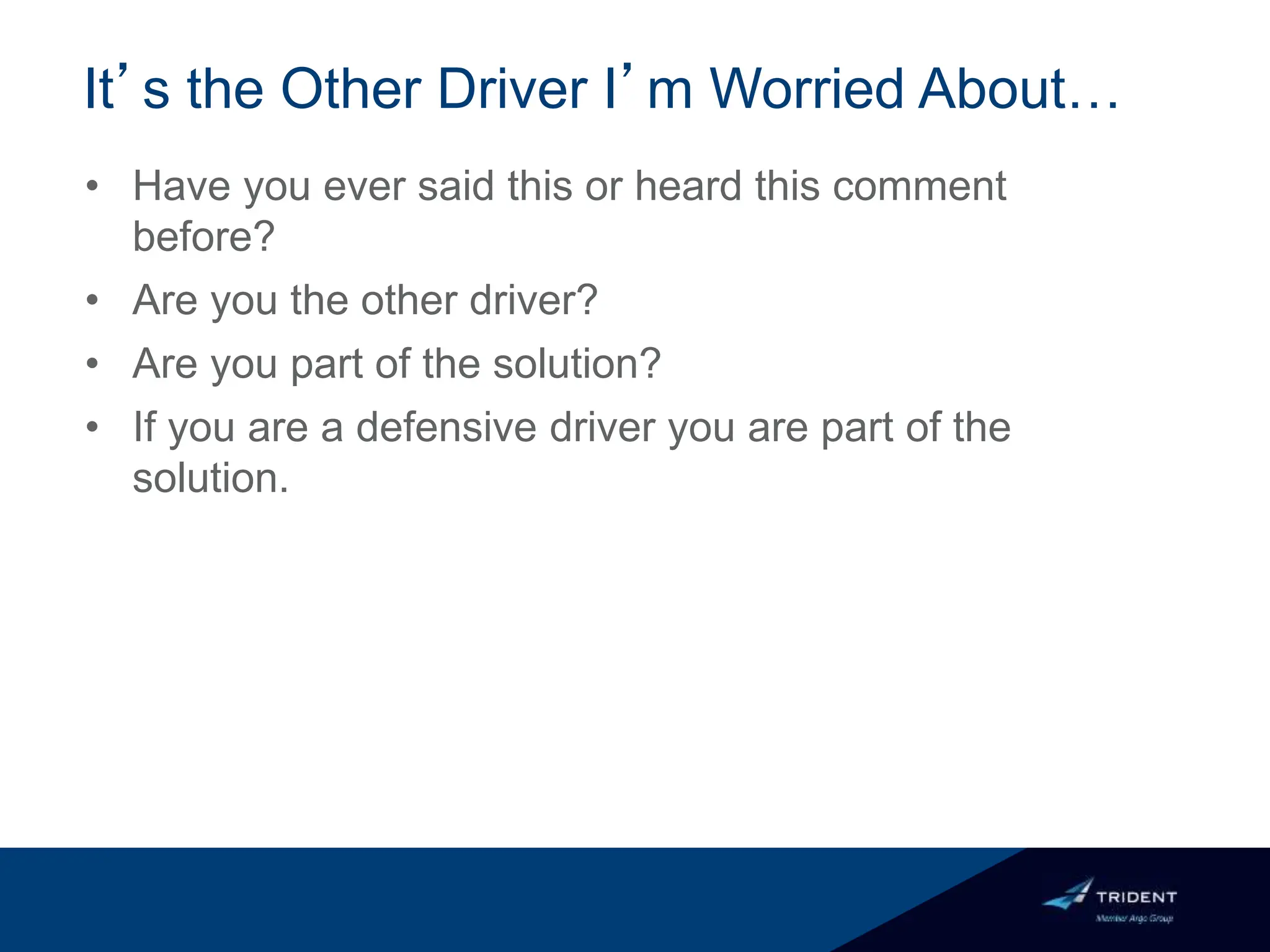 • Have you ever said this or heard this comment
before?
• Are you the other driver?
• Are you part of the solution?
• If you are a defensive driver you are part of the
solution.
It’s the Other Driver I’m Worried About…
 