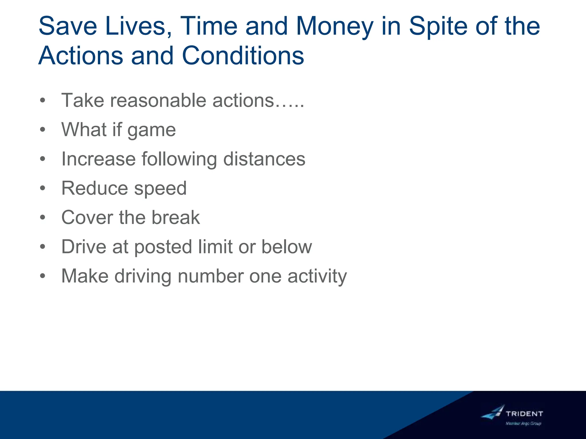 Save Lives, Time and Money in Spite of the
Actions and Conditions
• Take reasonable actions…..
• What if game
• Increase following distances
• Reduce speed
• Cover the break
• Drive at posted limit or below
• Make driving number one activity
 