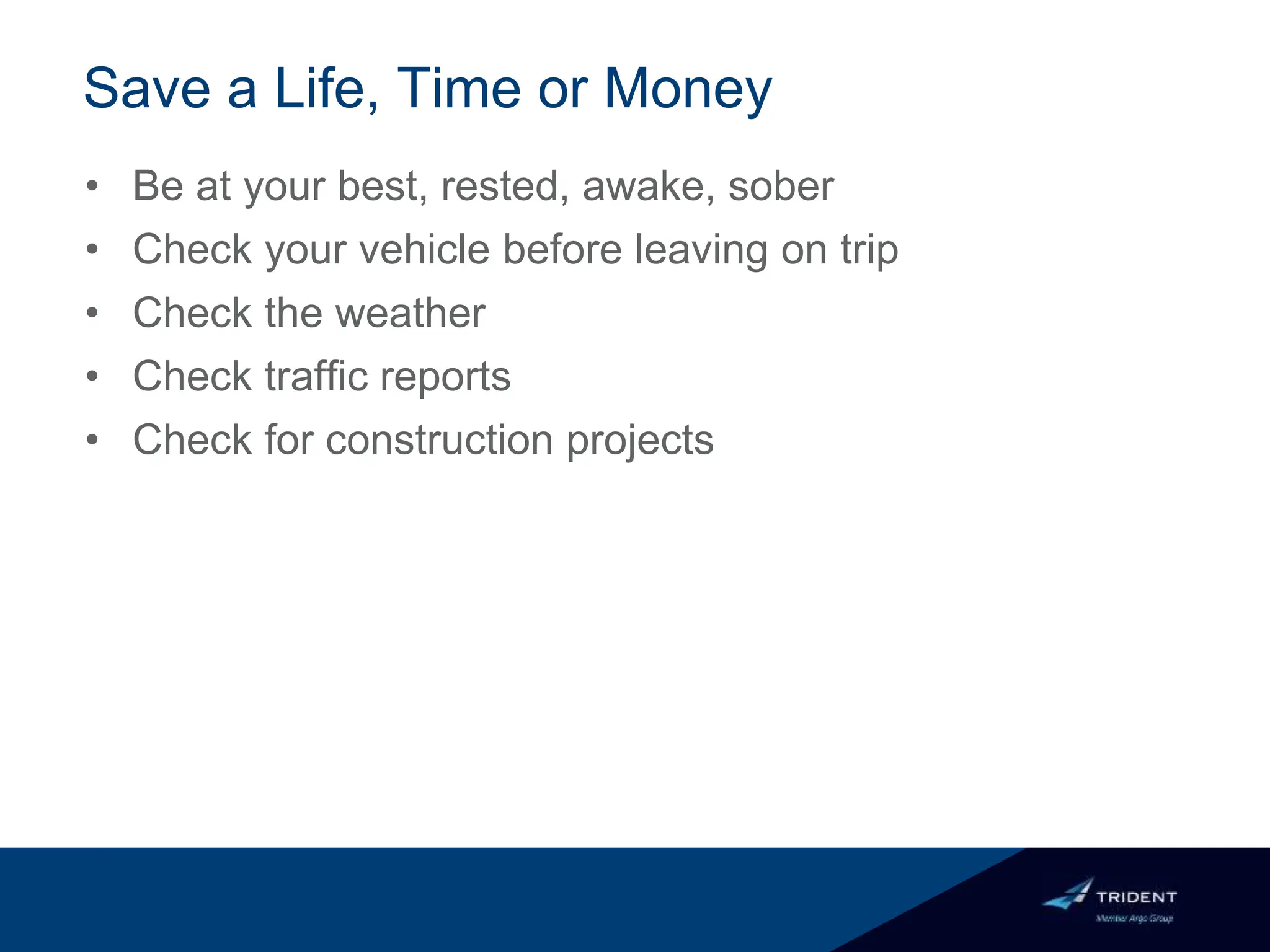 Save a Life, Time or Money
• Be at your best, rested, awake, sober
• Check your vehicle before leaving on trip
• Check the weather
• Check traffic reports
• Check for construction projects
 