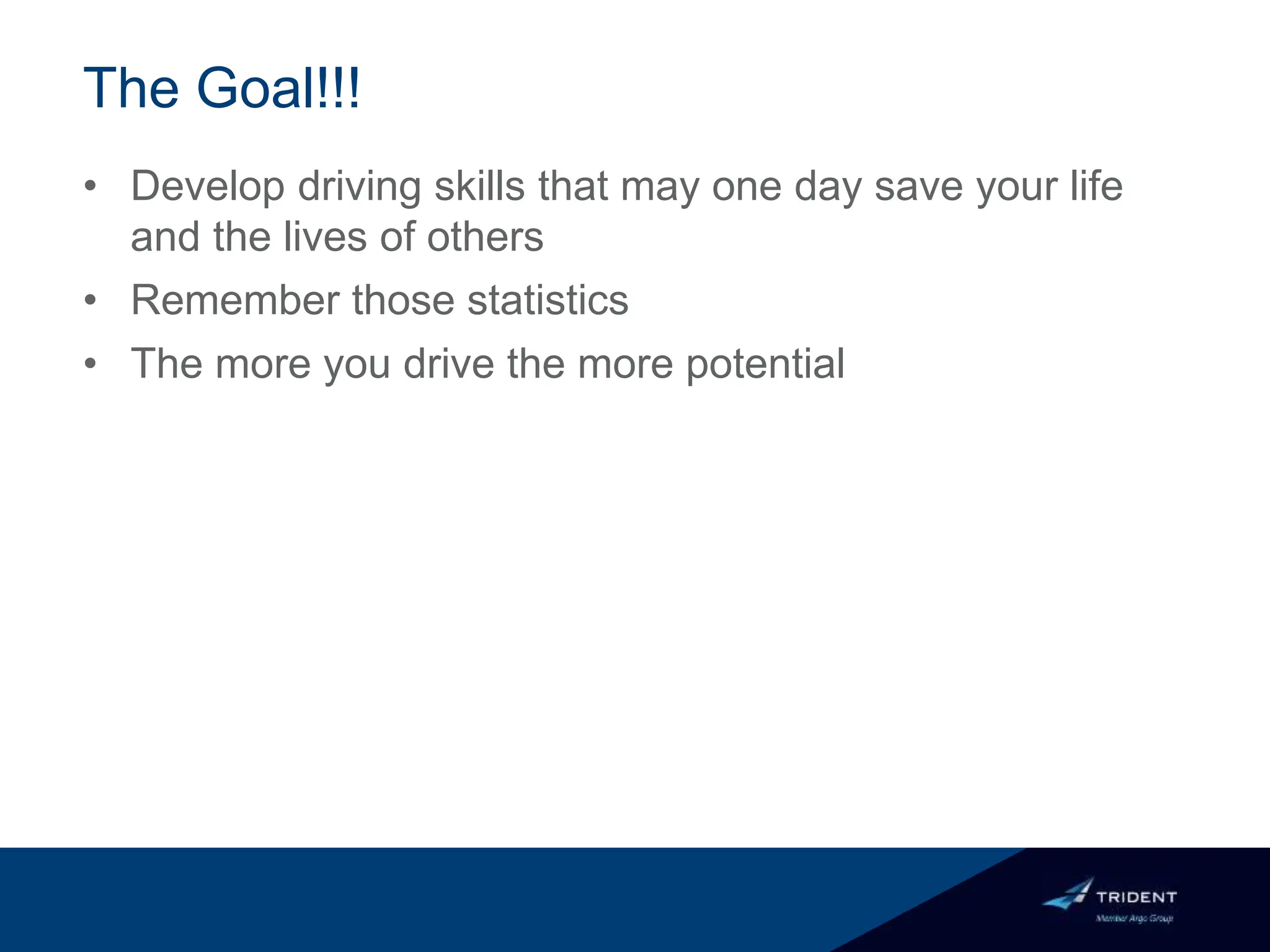 The Goal!!!
• Develop driving skills that may one day save your life
and the lives of others
• Remember those statistics
• The more you drive the more potential
 