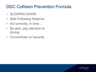 DDC Collision Prevention Formula
• SLOWING DOWN
• Safe Following Distance
• Act correctly, in time…
• Be alert, pay attention to
driving
• Concentrate on hazards
 