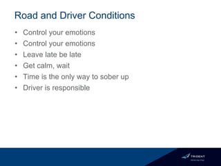 Road and Driver Conditions
• Control your emotions
• Control your emotions
• Leave late be late
• Get calm, wait
• Time is the only way to sober up
• Driver is responsible
 