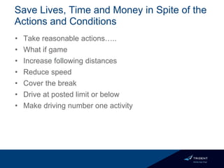 Save Lives, Time and Money in Spite of the
Actions and Conditions
• Take reasonable actions…..
• What if game
• Increase following distances
• Reduce speed
• Cover the break
• Drive at posted limit or below
• Make driving number one activity
 