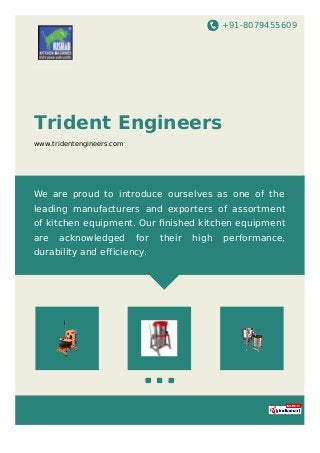 +91-8079455609
Trident Engineers
www.tridentengineers.com
We are proud to introduce ourselves as one of the
leading manufacturers and exporters of assortment
of kitchen equipment. Our ﬁnished kitchen equipment
are acknowledged for their high performance,
durability and efficiency.
 