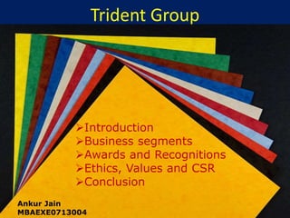 Trident Group 
Introduction 
Business segments 
Awards and Recognitions 
Ethics, Values and CSR 
Conclusion 
Ankur Jain 
MBAEXE0713004 
 