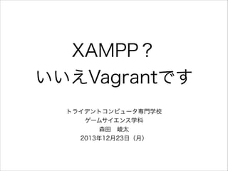 XAMPP？
いいえVagrantです
トライデントコンピュータ専門学校
ゲームサイエンス学科
森田 崚太
2013年12月23日（月）

 