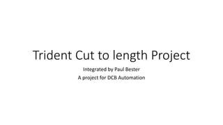 Trident Cut to length Project
Integrated by Paul Bester
A project for DCB Automation
 
