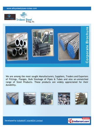 We are among the most sought Manufacturers, Suppliers, Traders and Exporters
of Fittings, Flanges, Bulk Stockage of Pipes & Tubes and also an unmatched
range of Steel Products. These products are widely appreciated for their
durability.
 