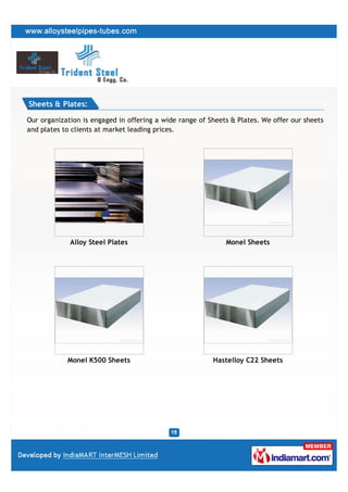 Sheets & Plates:

Our organization is engaged in offering a wide range of Sheets & Plates. We offer our sheets
and plates to clients at market leading prices.




             Alloy Steel Plates                              Monel Sheets




            Monel K500 Sheets                            Hastelloy C22 Sheets
 