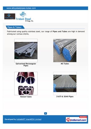 Pipes & Tubes:

Fabricated using quality stainless steel, our range of Pipes and Tubes are high in demand
among our various clients.




         Galvanised Rectangular                              MS Tubes
                  Pipes




               Honed Tubes                              316TI & 304H Pipes
 