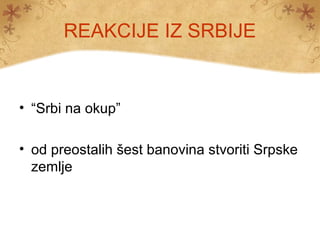 REAKCIJE IZ SRBIJE


• “Srbi na okup”

• od preostalih šest banovina stvoriti Srpske
  zemlje
 
