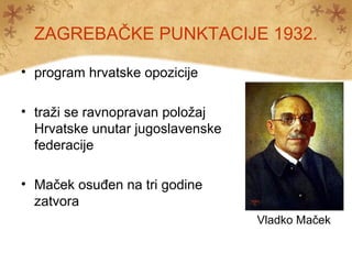 ZAGREBAČKE PUNKTACIJE 1932.
• program hrvatske opozicije
• traži se ravnopravan položaj
Hrvatske unutar jugoslavenske
federacije
• Maček osuđen na tri godine
zatvora
Vladko Maček
 