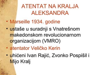 ATENTAT NA KRALJA
ALEKSANDRA
• Marseille 1934. godine
• ustaše u suradnji s Vnatrešnom
makedonskom revolucionarnom
organizacijom (VMRO)
• atentator Veličko Kerin
• uhićeni Ivan Rajić, Zvonko Pospišil i
Mijo Kralj
 