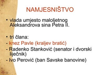 NAMJESNIŠTVO
• vlada umjesto maloljetnog
Aleksandrova sina Petra II.
• tri člana:
- knez Pavle (kraljev bratić)
- Radenko Stanković (senator i dvorski
liječnik)
- Ivo Perović (ban Savske banovine)
 