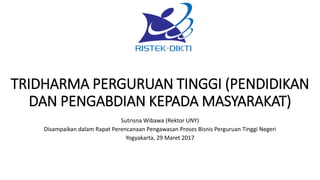 TRIDHARMA PERGURUAN TINGGI (PENDIDIKAN
DAN PENGABDIAN KEPADA MASYARAKAT)
Sutrisna Wibawa (Rektor UNY)
Disampaikan dalam Rapat Perencanaan Pengawasan Proses Bisnis Perguruan Tinggi Negeri
Yogyakarta, 29 Maret 2017
 