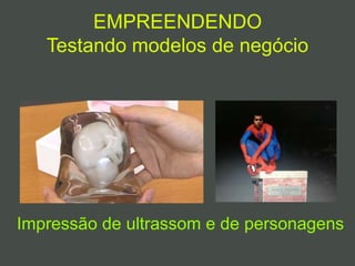 EMPREENDENDO
Testando modelos de negócio
Impressão de ultrassom e de personagens
 