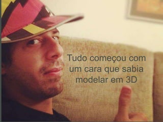 Tudo começou com
um cara que sabia
modelar em 3D
 