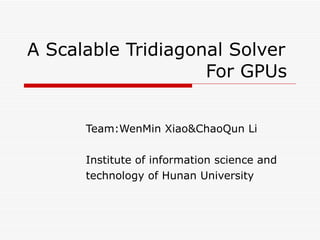 A Scalable Tridiagonal Solver    For GPUs Team:WenMin Xiao&ChaoQun Li Institute of information science and  technology of Hunan University 