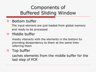 Components of Buffered Sliding Window Bottom buffer The input element are just loaded from global memory  and ready to be processed Middle buffer mostly interacts with the elements in the bottom by providing denpendency to them at the same time referring them Top buffer caches elements from the middle buffer for the last step of PCR 