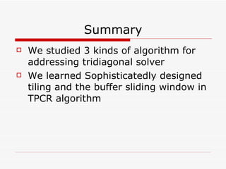 Summary We studied 3 kinds of algorithm for addressing tridiagonal solver We learned Sophisticatedly designed tiling and the buffer sliding window in TPCR algorithm 