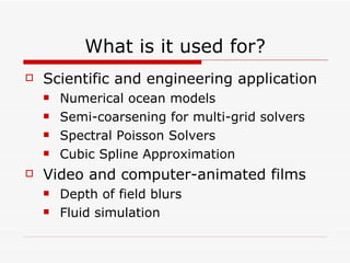 What is it used for? Scientific and engineering application Numerical ocean models Semi-coarsening for multi-grid solvers Spectral Poisson Solvers Cubic Spline Approximation Video and computer-animated films Depth of field blurs Fluid simulation 