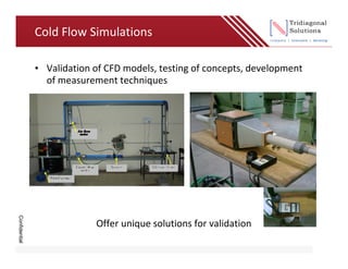 Cold Flow Simulations

               • Validation of CFD models, testing of concepts, development
                 of measurement techniques
Confidential




                            Offer unique solutions for validation
 