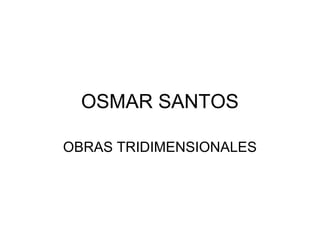 OSMAR SANTOS
OBRAS TRIDIMENSIONALES
 