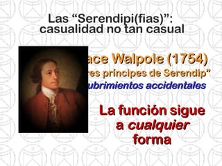Las “Serendipi(fias)”:  casualidad no tan casual Horace Walpole (1754) “ Los tres príncipes de Serendip” Descubrimientos accidentales La función sigue a  cualquier  forma 