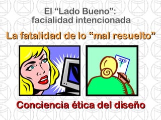 El “Lado Bueno”:  facialidad intencionada La fatalidad de lo “mal resuelto” Conciencia ética del diseño 