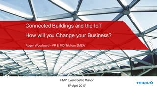 Connected Buildings and the IoT
How will you Change your Business?
Roger Woodward - VP & MD Tridium EMEA
FMP Event Celtic Manor
5th April 2017
 