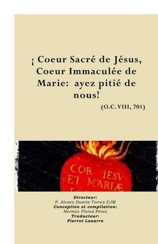 18
¡ Coeur Sacré de Jésus,
Coeur Immaculée de
Marie: ayez pitié de
nous!
(O.C. VIII, 701)
Directeur:
P. Alvaro Duarte Torres CJM
Conception et compilation:
Hermes Florez Pérez
Traducteur:
Pierrot Lazarre
 