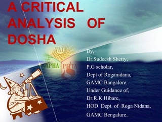 A CRITICAL
ANALYSIS OF
DOSHA
By,
Dr.Sudeesh Shetty,
P.G scholar,
Dept of Roganidana,
GAMC Bangalore.
Under Guidance of,
Dr.R.K Hibare,
HOD Dept of Roga Nidana,
GAMC Bengalure.

1

 