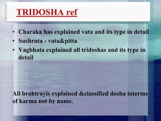TRIDOSHA ref
• Charaka has explained vata and its type in detail
• Sushruta - vata&pitta
• Vagbhata explained all tridoshas and its type in
detail

All brahtrayis explained &classified dosha interms
of karma not by name.
17

 