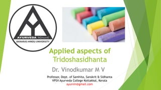 Applied aspects of
Tridoshasidhanta
Dr. Vinodkumar M V
Professor, Dept. of Samhita, Sanskrit & Sidhanta
VPSV Ayurveda College Kottakkal, Kerala
ayurvin@gmail.com
 